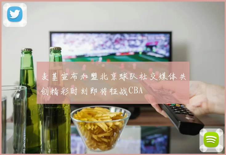 麦基宣布加盟北京球队社交媒体共创精彩时刻即将征战CBA