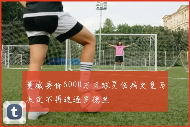 曼城要价6000万且球员伤病史皇马决定不再追逐罗德里