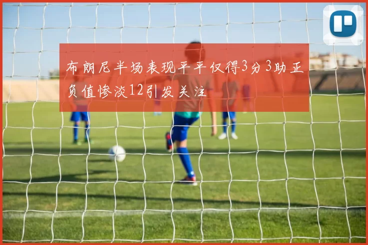 布朗尼半场表现平平仅得3分3助正负值惨淡12引发关注