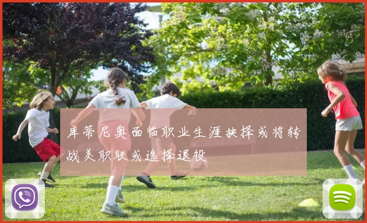 库蒂尼奥面临职业生涯抉择或将转战美职联或选择退役