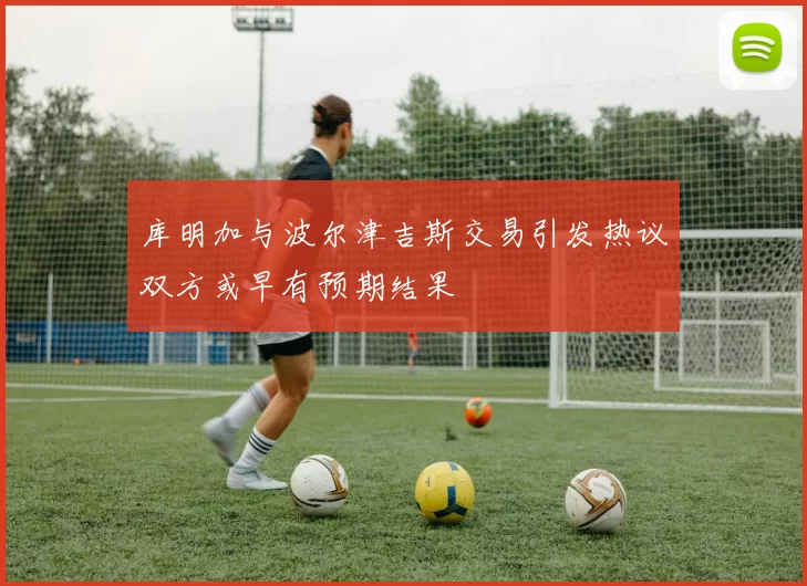 库明加与波尔津吉斯交易引发热议双方或早有预期结果