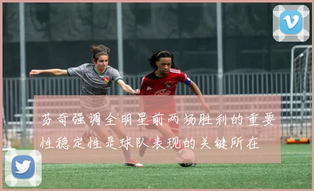 芬奇强调全明星前两场胜利的重要性稳定性是球队表现的关键所在