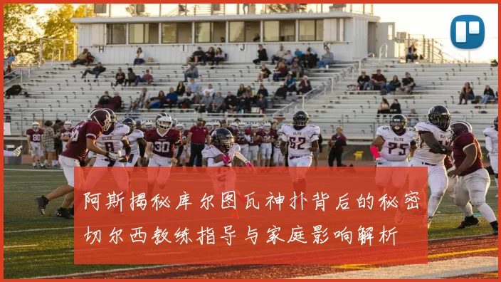 阿斯揭秘库尔图瓦神扑背后的秘密切尔西教练指导与家庭影响解析