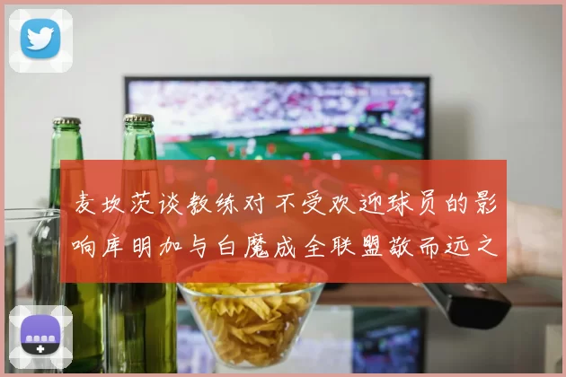 麦坎茨谈教练对不受欢迎球员的影响库明加与白魔成全联盟敬而远之的例证