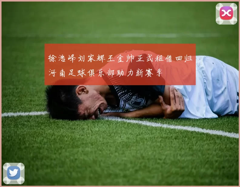 徐浩峰刘家辉王金帅正式租借回归河南足球俱乐部助力新赛季