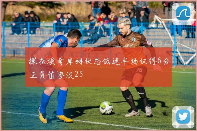 探花埃奇库姆状态低迷半场仅得6分正负值惨淡25