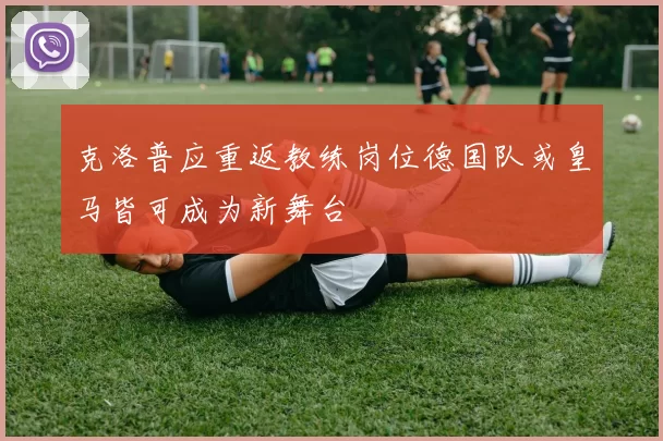 克洛普应重返教练岗位德国队或皇马皆可成为新舞台