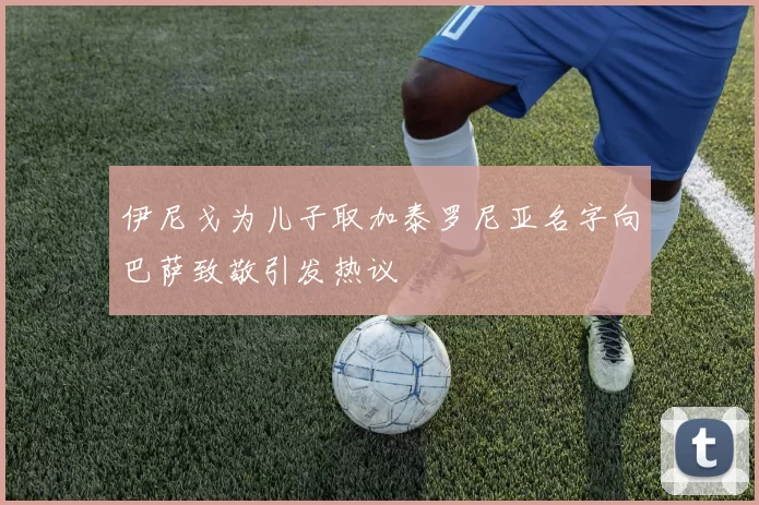 伊尼戈为儿子取加泰罗尼亚名字向巴萨致敬引发热议