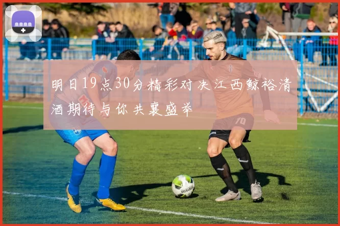 明日19点30分精彩对决江西鲸裕清酒期待与你共襄盛举