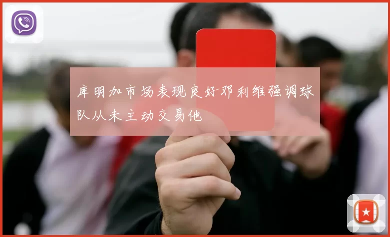 库明加市场表现良好邓利维强调球队从未主动交易他