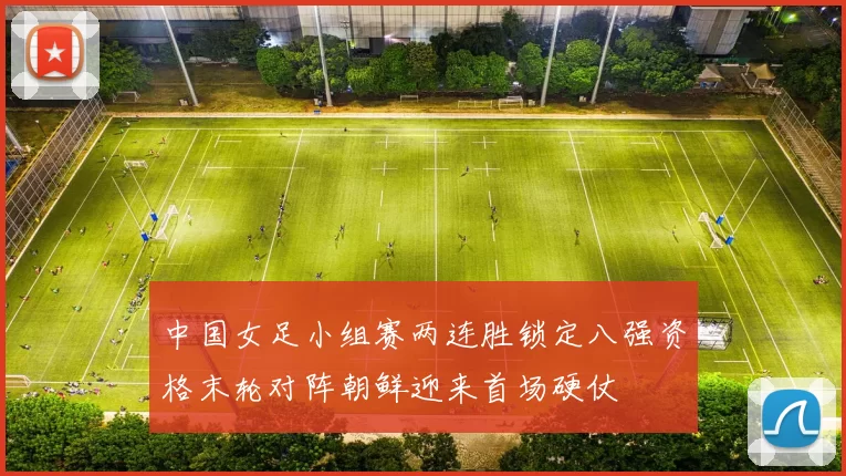 中国女足小组赛两连胜锁定八强资格末轮对阵朝鲜迎来首场硬仗