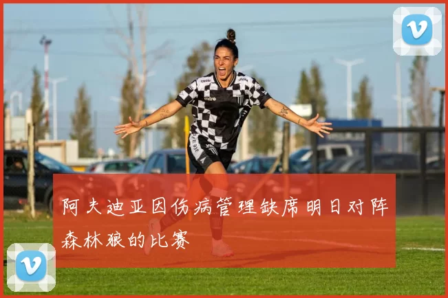 阿夫迪亚因伤病管理缺席明日对阵森林狼的比赛