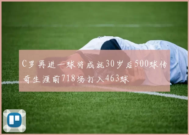 C罗再进一球将成就30岁后500球传奇生涯前718场打入463球