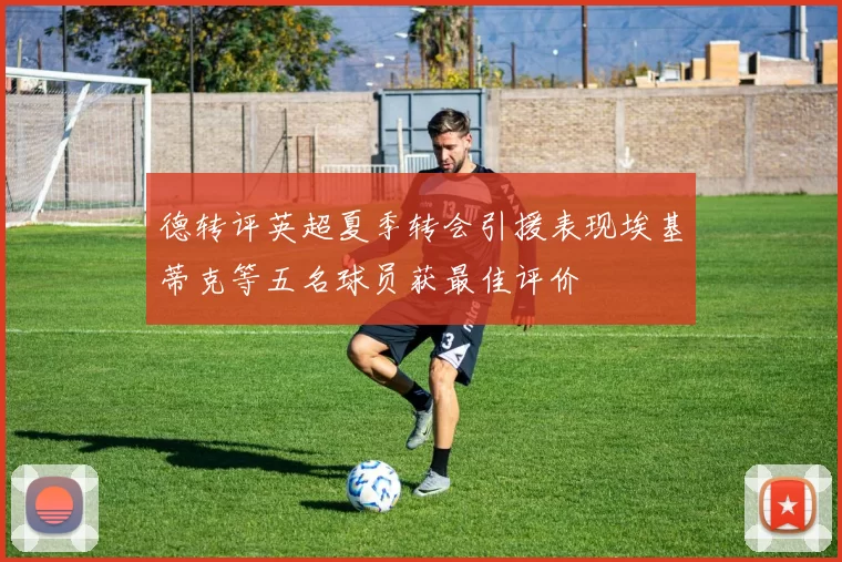 德转评英超夏季转会引援表现埃基蒂克等五名球员获最佳评价