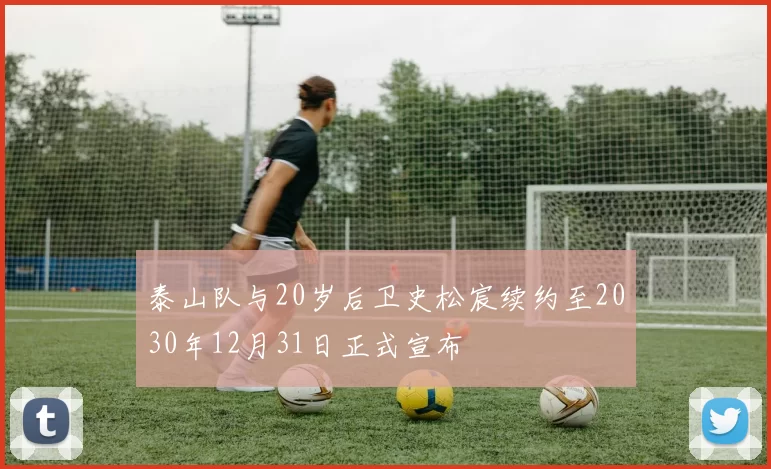 泰山队与20岁后卫史松宸续约至2030年12月31日正式宣布