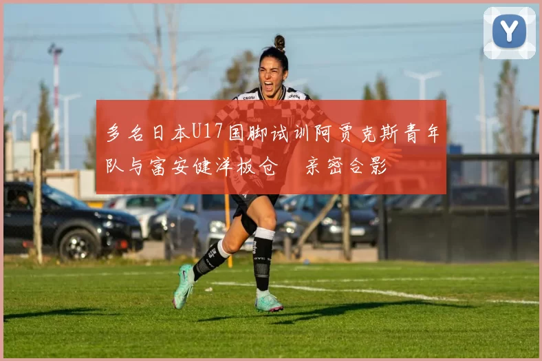 多名日本U17国脚试训阿贾克斯青年队与富安健洋板仓滉亲密合影