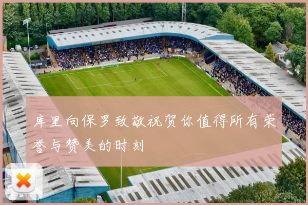 库里向保罗致敬祝贺你值得所有荣誉与赞美的时刻