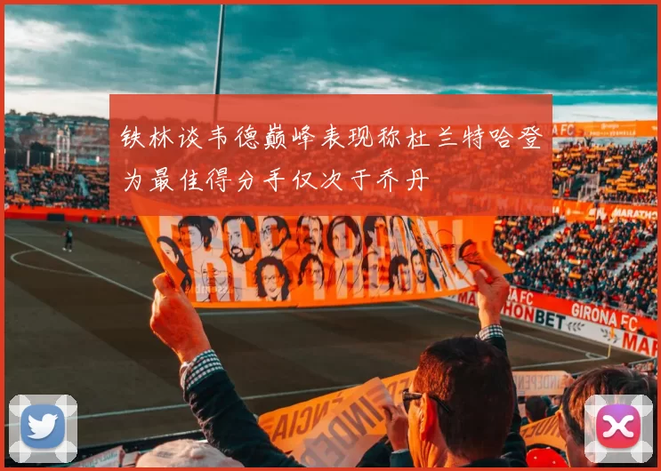 铁林谈韦德巅峰表现称杜兰特哈登为最佳得分手仅次于乔丹