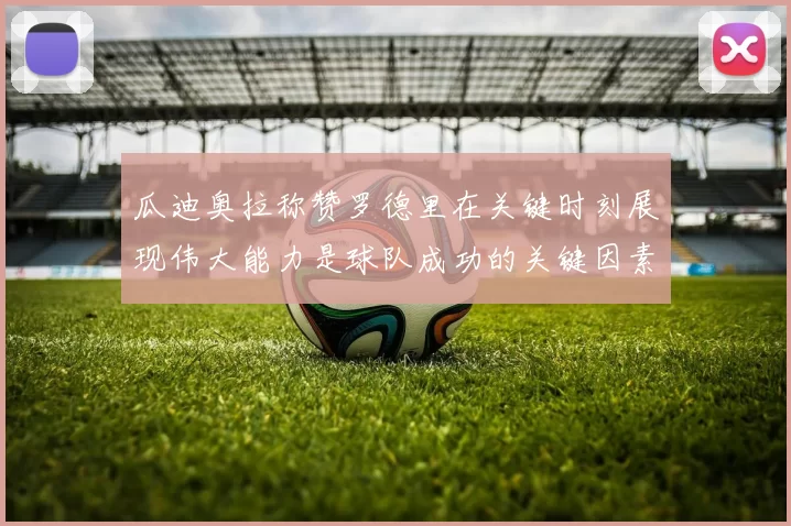 瓜迪奥拉称赞罗德里在关键时刻展现伟大能力是球队成功的关键因素