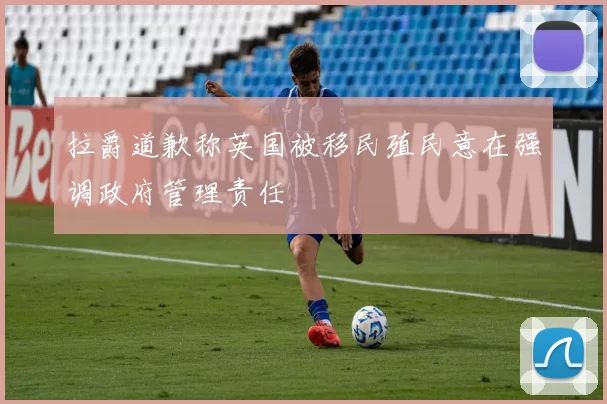 拉爵道歉称英国被移民殖民意在强调政府管理责任