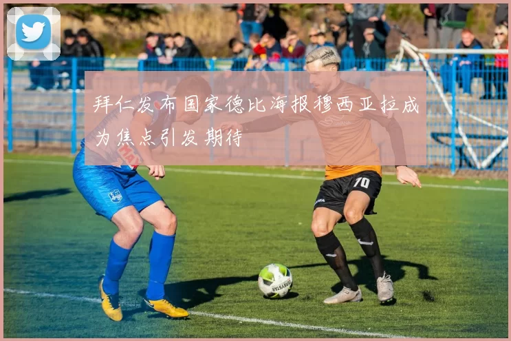拜仁发布国家德比海报穆西亚拉成为焦点引发期待