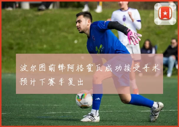 波尔图前锋阿格霍瓦成功接受手术预计下赛季复出