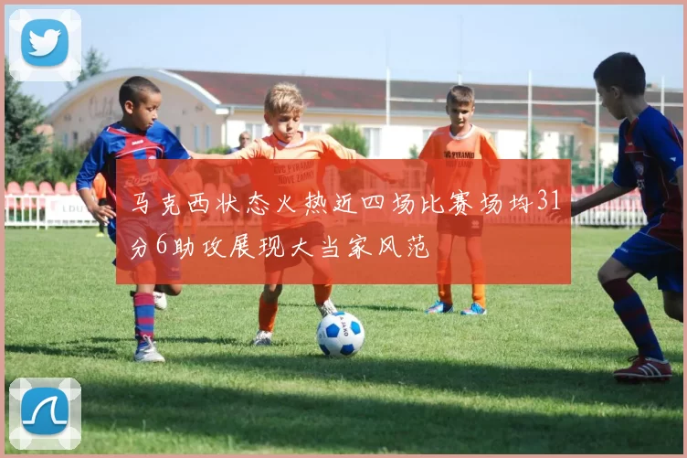 马克西状态火热近四场比赛场均31分6助攻展现大当家风范
