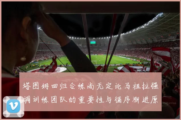 塔图姆回归合练尚无定论马祖拉强调训练团队的重要性与循序渐进原则