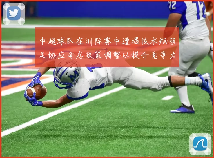 中超球队在洲际赛中遭遇技术瓶颈足协应考虑政策调整以提升竞争力