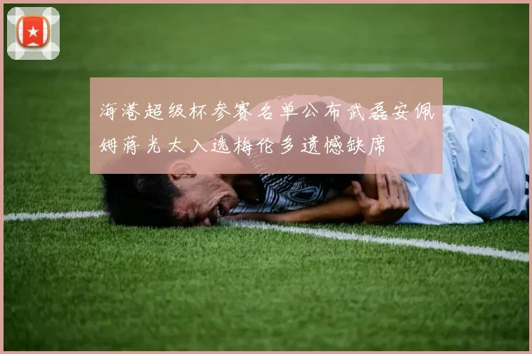海港超级杯参赛名单公布武磊安佩姆蒋光太入选梅伦多遗憾缺席