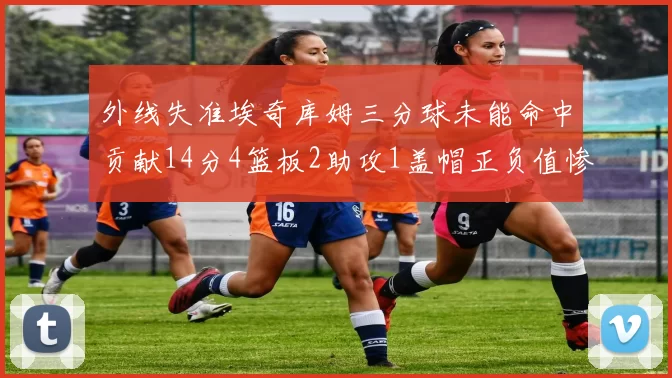 外线失准埃奇库姆三分球未能命中贡献14分4篮板2助攻1盖帽正负值惨淡29