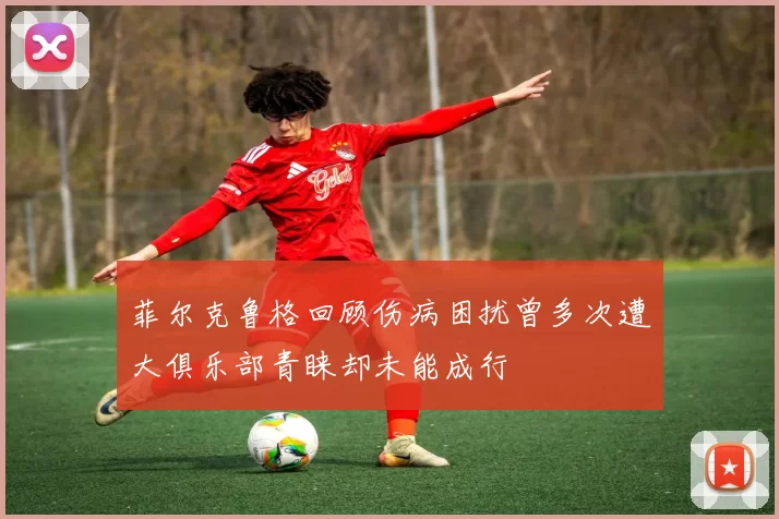 菲尔克鲁格回顾伤病困扰曾多次遭大俱乐部青睐却未能成行